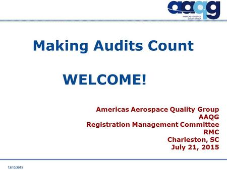12/13/2015 WELCOME! Americas Aerospace Quality Group AAQG Registration Management Committee RMC Charleston, SC July 21, 2015 Making Audits Count.