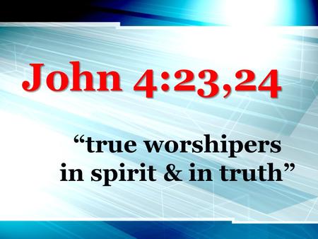 John 4:23,24 “true worshipers in spirit & in truth”