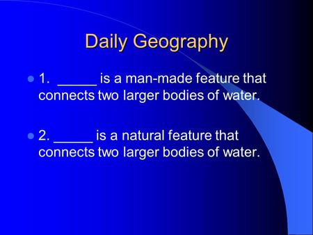 Daily Geography 1. _____ is a man-made feature that connects two larger bodies of water. 2. _____ is a natural feature that connects two larger bodies.