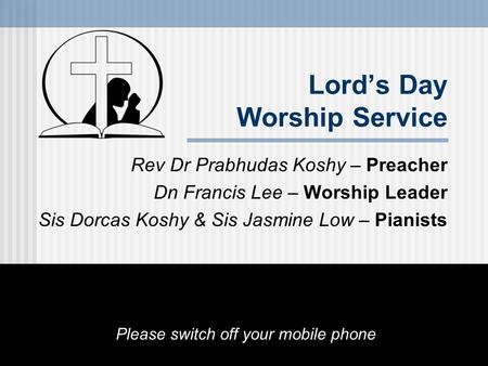 Lord’s Day Worship Service Rev Dr Prabhudas Koshy – Preacher Dn Francis Lee – Worship Leader Sis Dorcas Koshy & Sis Jasmine Low – Pianists Please switch.