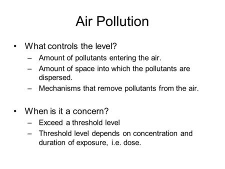 Air Pollution What controls the level? –Amount of pollutants entering the air. –Amount of space into which the pollutants are dispersed. –Mechanisms that.