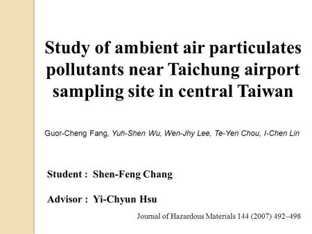 Study of ambient air particulates pollutants near Taichung airport sampling site in central Taiwan Journal of Hazardous Materials 144 (2007) 492–498 Student.