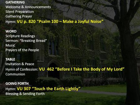 GATHERING Welcome & Announcements Silent Preparation Gathering Prayer Hymn: VU p. 820 “Psalm 100 – Make a Joyful Noise” WORD Scripture Readings Sermon: