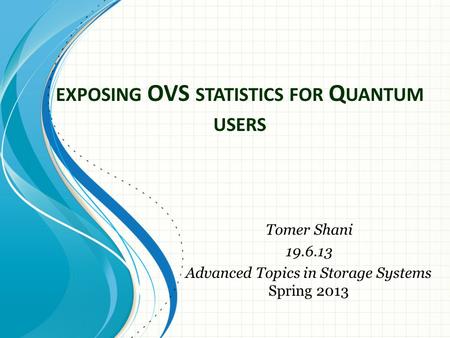 EXPOSING OVS STATISTICS FOR Q UANTUM USERS Tomer Shani 19.6.13 Advanced Topics in Storage Systems Spring 2013.