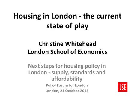 Housing in London - the current state of play Christine Whitehead London School of Economics Next steps for housing policy in London - supply, standards.