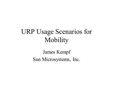 URP Usage Scenarios for Mobility James Kempf Sun Microsystems, Inc.