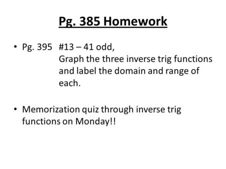 Pg. 385 Homework Pg. 395#13 – 41 odd, Graph the three inverse trig functions and label the domain and range of each. Memorization quiz through inverse.