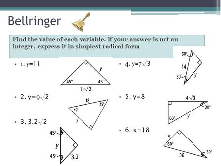 Bellringer Find the value of each variable. If your answer is not an integer, express it in simplest radical form 1. y=11 2. y= 9 √2 3. 3.2√2 4. y=7 √3.