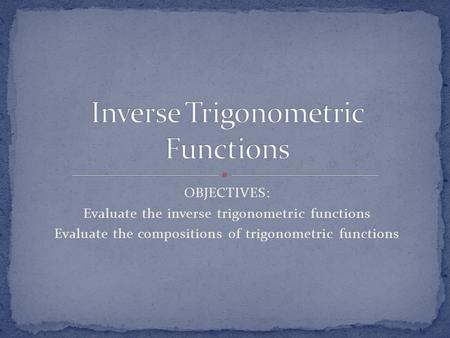 OBJECTIVES: Evaluate the inverse trigonometric functions Evaluate the compositions of trigonometric functions.
