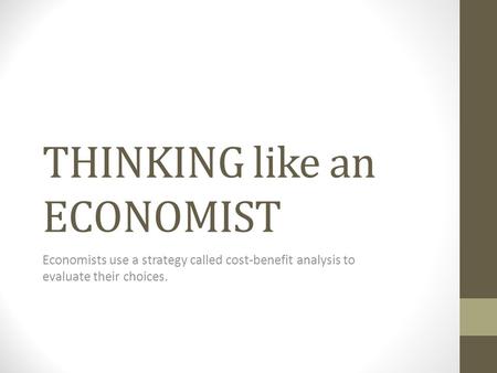 THINKING like an ECONOMIST Economists use a strategy called cost-benefit analysis to evaluate their choices.