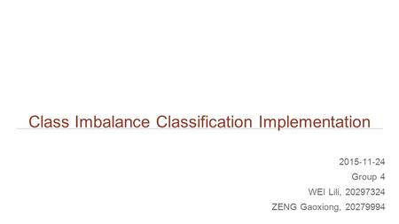 Class Imbalance Classification Implementation 2015-11-24 Group 4 WEI Lili, 20297324 ZENG Gaoxiong, 20279994.