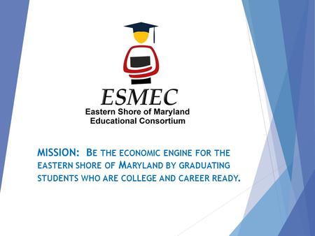 MISSION: B E THE ECONOMIC ENGINE FOR THE EASTERN SHORE OF M ARYLAND BY GRADUATING STUDENTS WHO ARE COLLEGE AND CAREER READY.
