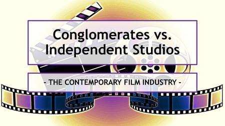 Conglomerates vs. Independent Studios - THE CONTEMPORARY FILM INDUSTRY -