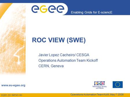 EGEE-III INFSO-RI- 222667 Enabling Grids for E-sciencE www.eu-egee.org Operations Automation Team KoM, May 7 2008 ROC VIEW (SWE)‏ Javier Lopez Cacheiro/