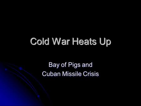 Cold War Heats Up Bay of Pigs and Cuban Missile Crisis.