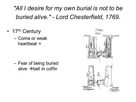 All I desire for my own burial is not to be buried alive. - Lord Chesterfield, 1769. 17 th Century –Coma or weak heartbeat = –Fear of being buried alive.