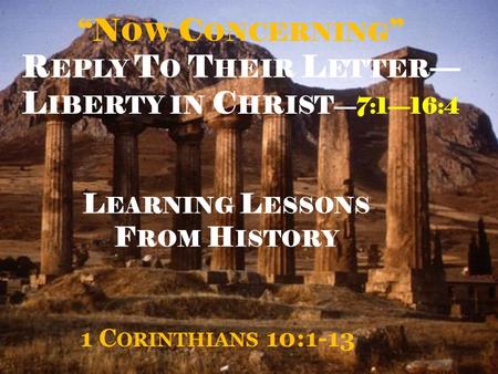 “N OW C ONCERNING ” R EPLY T O T HEIR L ETTER — L IBERTY IN C HRIST —7:1—16:4 1 C ORINTHIANS 10:1-13 L EARNING L ESSONS F ROM H ISTORY.