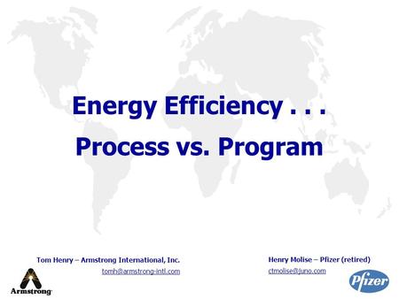 Energy Efficiency... Process vs. Program Tom Henry – Armstrong International, Inc. Henry Molise – Pfizer (retired)
