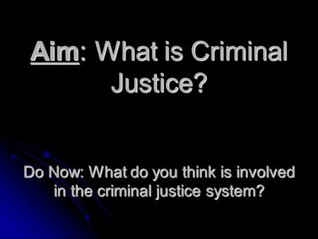 Aim: What is Criminal Justice? Do Now: What do you think is involved in the criminal justice system?