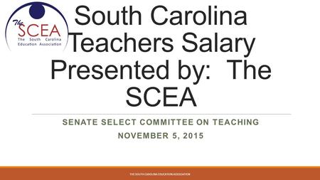 South Carolina Teachers Salary Presented by: The SCEA SENATE SELECT COMMITTEE ON TEACHING NOVEMBER 5, 2015 THE SOUTH CAROLINA EDUCATION ASSOCIATION.