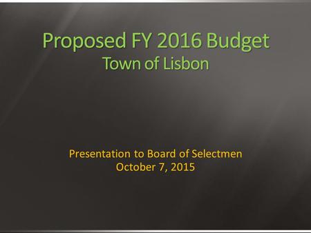 Proposed FY 2016 Budget Town of Lisbon Presentation to Board of Selectmen October 7, 2015.