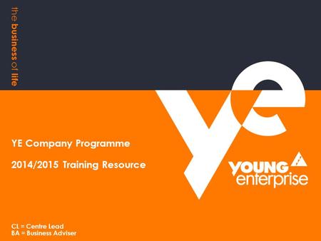 The business of life YE Company Programme 2014/2015 Training Resource CL = Centre Lead BA = Business Adviser.