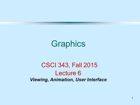 1 Graphics CSCI 343, Fall 2015 Lecture 6 Viewing, Animation, User Interface.