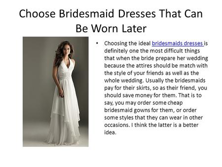 Choose Bridesmaid Dresses That Can Be Worn Later Choosing the ideal bridesmaids dresses is definitely one the most difficult things that when the bride.