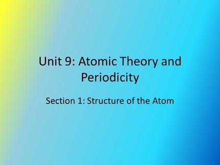 Unit 9: Atomic Theory and Periodicity Section 1: Structure of the Atom.