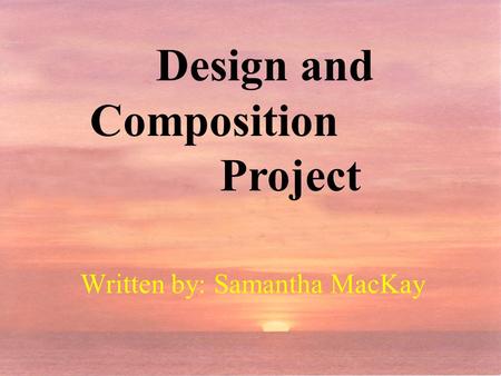 Design and Composition Project Written by: Samantha MacKay.