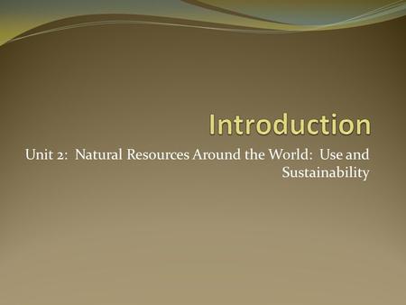 Unit 2: Natural Resources Around the World: Use and Sustainability