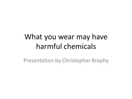What you wear may have harmful chemicals Presentation by Christopher Brophy.