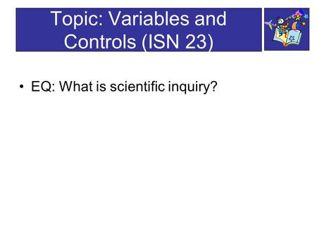 Topic: Variables and Controls (ISN 23) EQ: What is scientific inquiry?