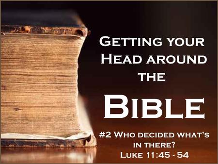 Getting your Head around the Bible #2 Who decided what’s in there? Luke 11:45 - 54.