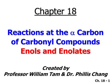 Created by Professor William Tam & Dr. Phillis Chang Ch. 18 - 1 Chapter 18 Reactions at the  Carbon of Carbonyl Compounds Enols and Enolates.