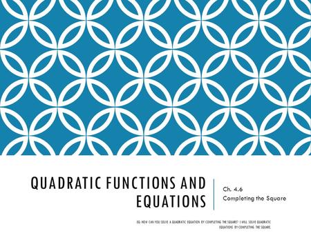 QUADRATIC FUNCTIONS AND EQUATIONS Ch. 4.6 Completing the Square EQ: HOW CAN YOU SOLVE A QUADRATIC EQUATION BY COMPLETING THE SQUARE? I WILL SOLVE QUADRATIC.