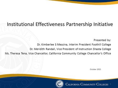 Institutional Effectiveness Partnership Initiative Presented by: Dr. Kimberlee S Messina, Interim President Foothill College Dr. Meridith Randall, Vice.