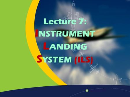 Lecture 7: INSTRUMENT LANDING SYSTEM (ILS)