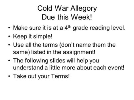 Cold War Allegory Due this Week! Make sure it is at a 4 th grade reading level. Keep it simple! Use all the terms (don’t name them the same) listed in.