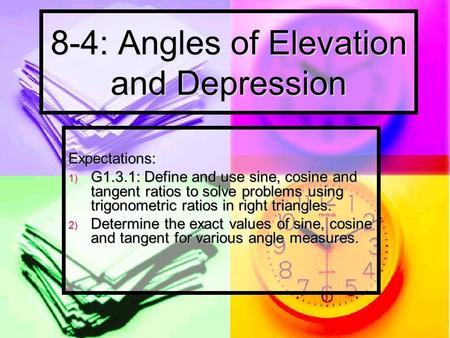 8-4: Angles of Elevation and Depression Expectations: 1) G1.3.1: Define and use sine, cosine and tangent ratios to solve problems using trigonometric ratios.
