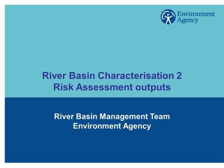 River Basin Characterisation 2 Risk Assessment outputs River Basin Management Team Environment Agency.