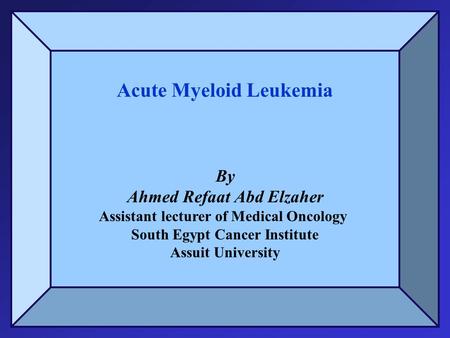 Acute Myeloid Leukemia By Ahmed Refaat Abd Elzaher Assistant lecturer of Medical Oncology South Egypt Cancer Institute Assuit University.