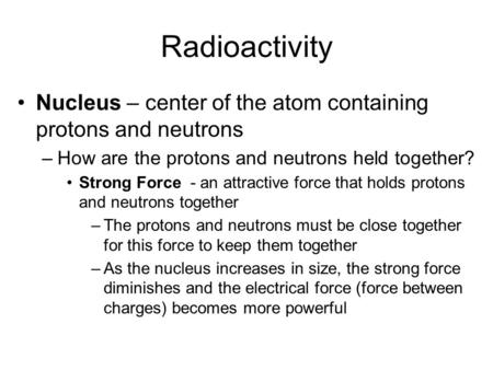 Radioactivity Nucleus – center of the atom containing protons and neutrons –How are the protons and neutrons held together? Strong Force - an attractive.
