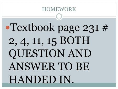 HOMEWORK Textbook page 231 # 2, 4, 11, 15 BOTH QUESTION AND ANSWER TO BE HANDED IN.