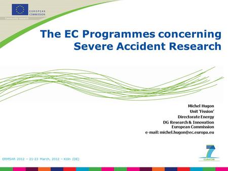 ERMSAR 2012 – 21-23 March, 2012 – Köln (DE) The EC Programmes concerning Severe Accident Research Michel Hugon Unit ‘Fission’ Directorate Energy DG Research.
