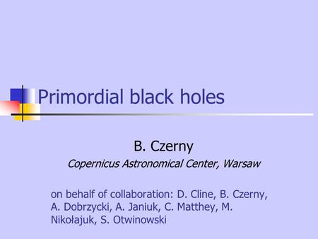 Primordial black holes B. Czerny Copernicus Astronomical Center, Warsaw on behalf of collaboration: D. Cline, B. Czerny, A. Dobrzycki, A. Janiuk, C. Matthey,