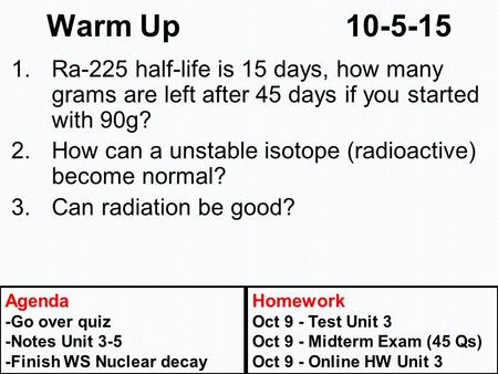 Warm Up 10-5-15 1.Ra-225 half-life is 15 days, how many grams are left after 45 days if you started with 90g? 2.How can a unstable isotope (radioactive)