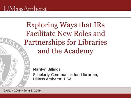 CASLIN 2009 – June 8, 2009 Marilyn Billings Scholarly Communication Librarian, UMass Amherst, USA Exploring Ways that IRs Facilitate New Roles and Partnerships.