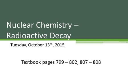 Nuclear Chemistry – Radioactive Decay Tuesday, October 13 th, 2015 Textbook pages 799 – 802, 807 – 808.