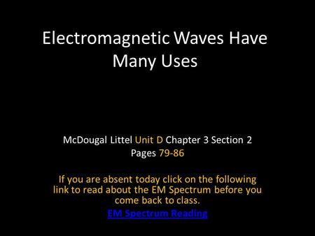 Electromagnetic Waves Have Many Uses McDougal Littel Unit D Chapter 3 Section 2 Pages 79-86 If you are absent today click on the following link to read.
